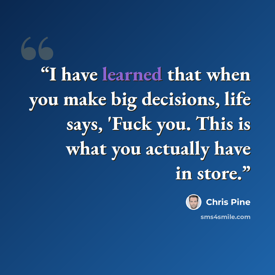 “I have learned that when you make big decisions, life says, 'Fuck you. This is what you actually have in store.” quote by Chris Pine