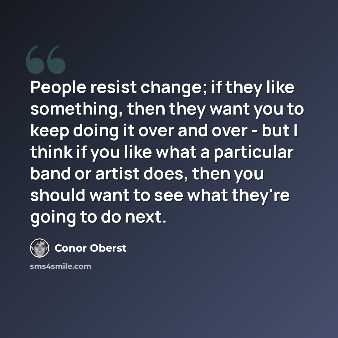 “People resist change; if they like something, then they want you to keep doing it over and over - but I think if you like what a particular band or artist does, then you should want to see what they're going to do next.” quote by Conor Oberst