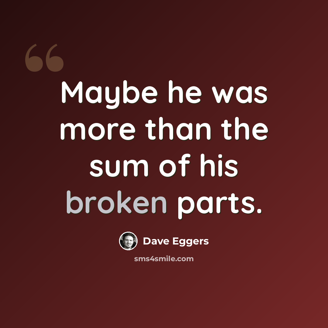 “Maybe he was more than the sum of his broken parts.” quote by Dave Eggers