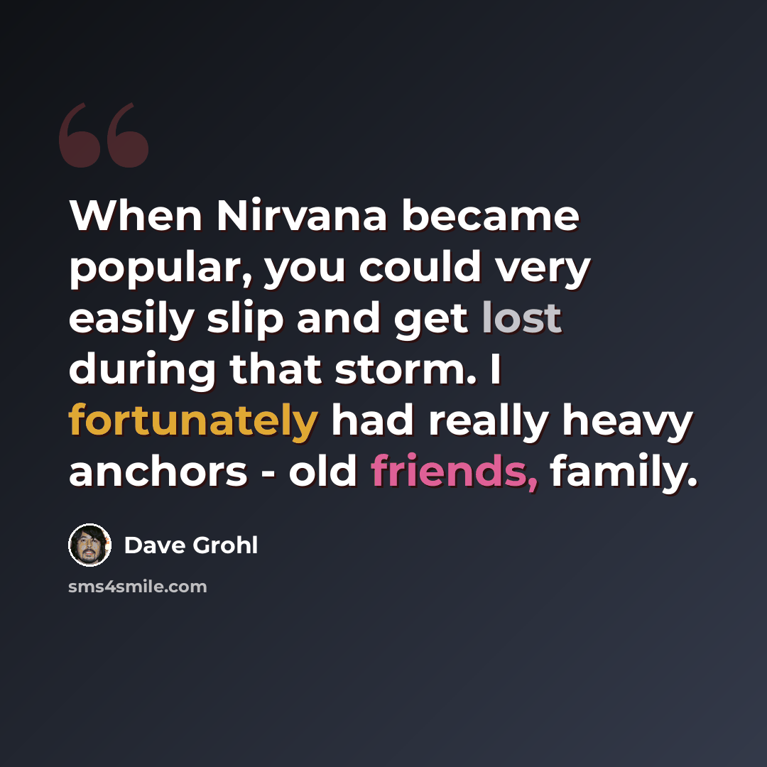 “When Nirvana became popular, you could very easily slip and get lost during that storm. I fortunately had really heavy anchors - old friends, family.” quote by Dave Grohl