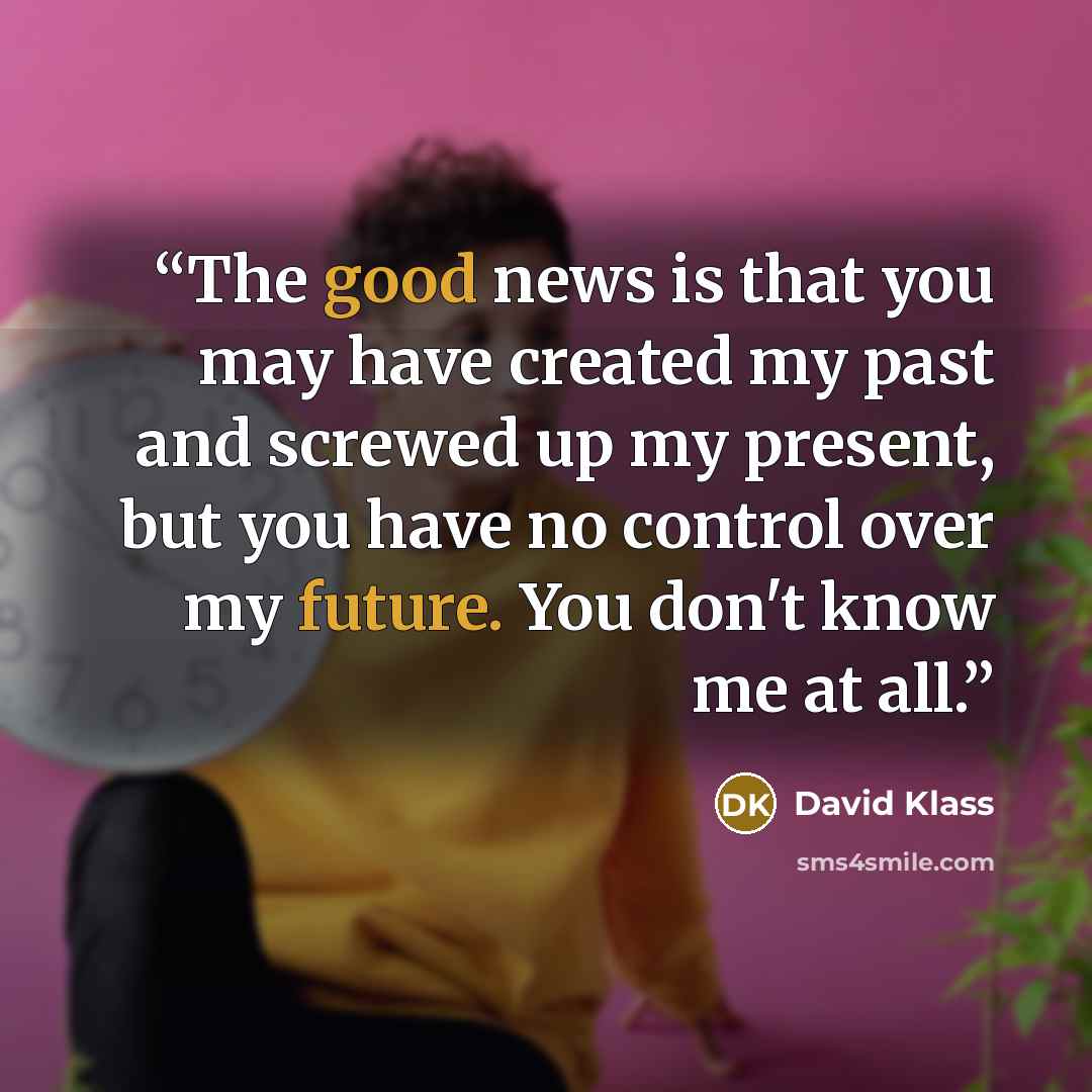 “The good news is that you may have created my past and screwed up my present, but you have no control over my future. You don't know me at all.” quote by David Klass