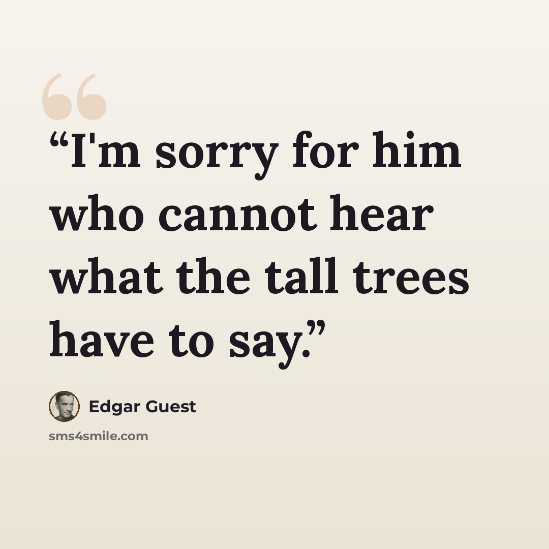 “I'm sorry for him who cannot hear what the tall trees have to say.” quote by Edgar Guest