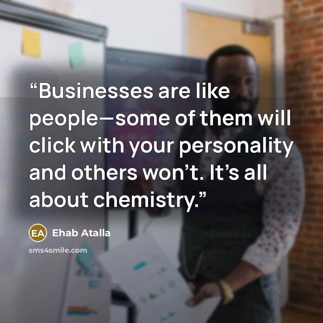 “Businesses are like people—some of them will click with your personality and others won’t. It’s all about chemistry.” quote by Ehab Atalla