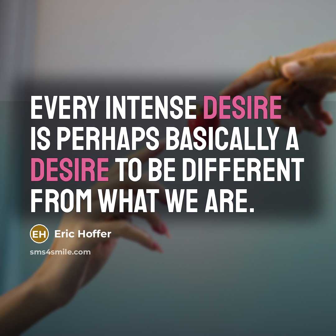 “EVERY intense desire is perhaps basically a desire to be different from what we are.” quote by Eric Hoffer
