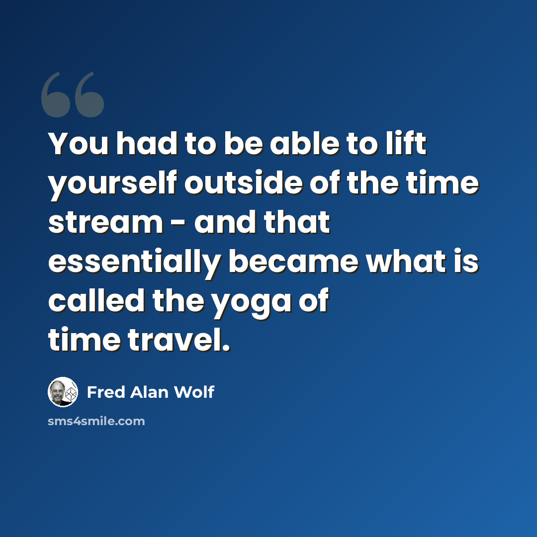 “You had to be able to lift yourself outside of the time stream - and that essentially became what is called the yoga of time travel.” quote by Fred Alan Wolf