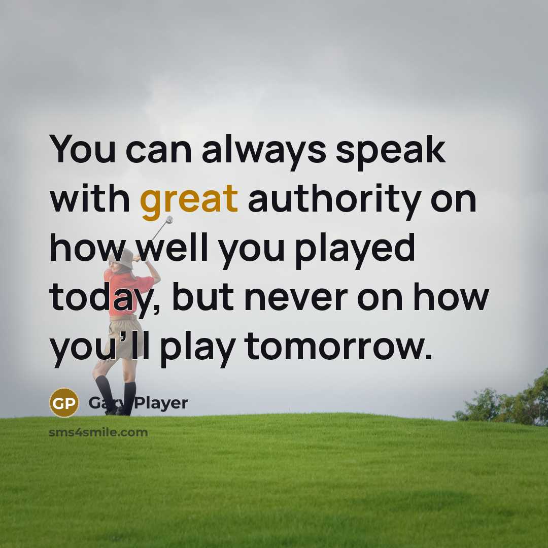 “You can always speak with great authority on how well you played today, but never on how you'll play tomorrow.” quote by Gary Player