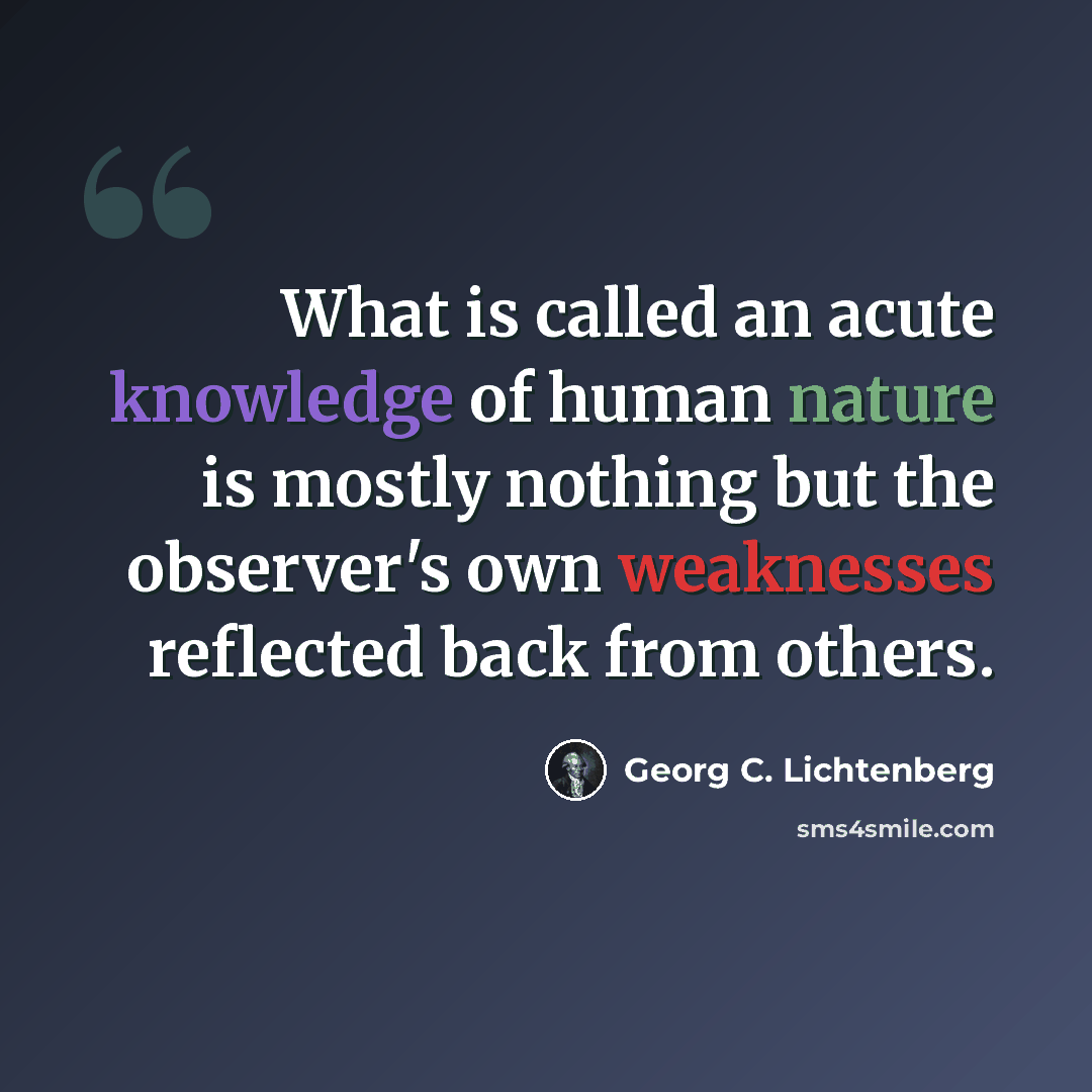 “What is called an acute knowledge of human nature is mostly nothing but the observer's own weaknesses reflected back from others.” quote by Georg C. Lichtenberg