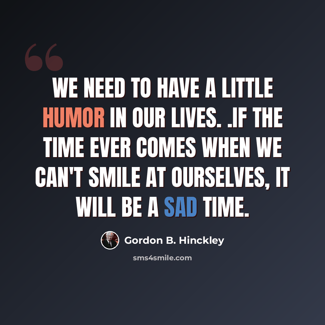 “We need to have a little humor in our lives. .If the time ever comes when we can't smile at ourselves, it will be a sad time.” quote by Gordon B. Hinckley
