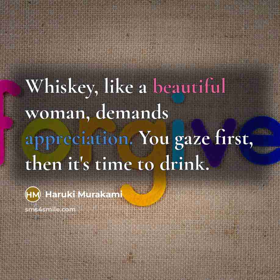 “Whiskey, like a beautiful woman, demands appreciation. You gaze first, then it's time to drink.” quote by Haruki Murakami