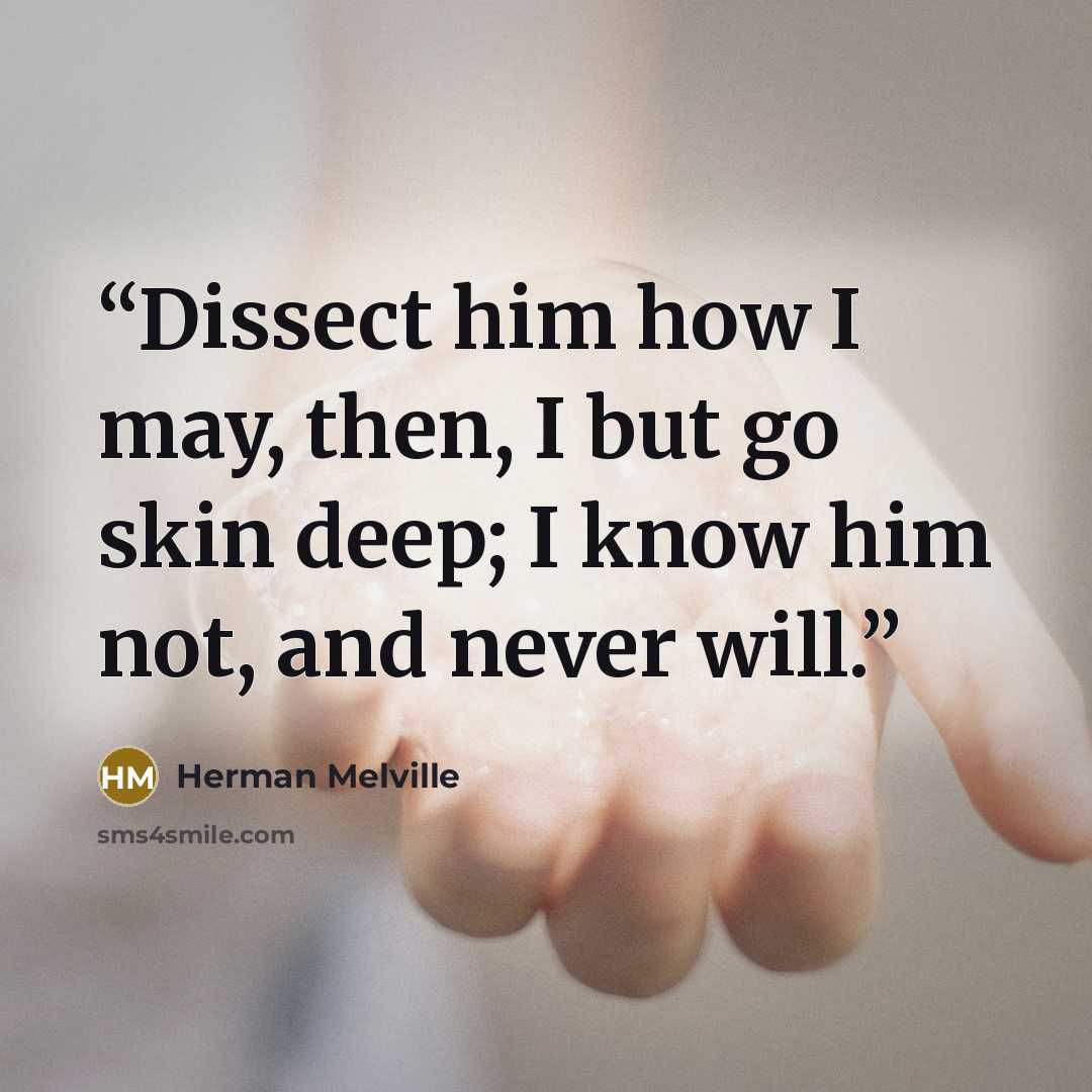 “Dissect him how I may, then, I but go skin deep; I know him not, and never will.” quote by Herman Melville