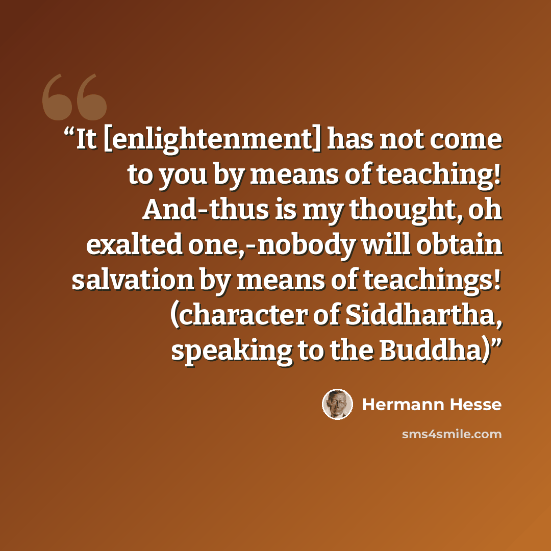 “It [enlightenment] has not come to you by means of teaching! And-thus is my thought, oh exalted one,-nobody will obtain salvation by means of teachings! (character of Siddhartha, speaking to the Buddha)” quote by Hermann Hesse