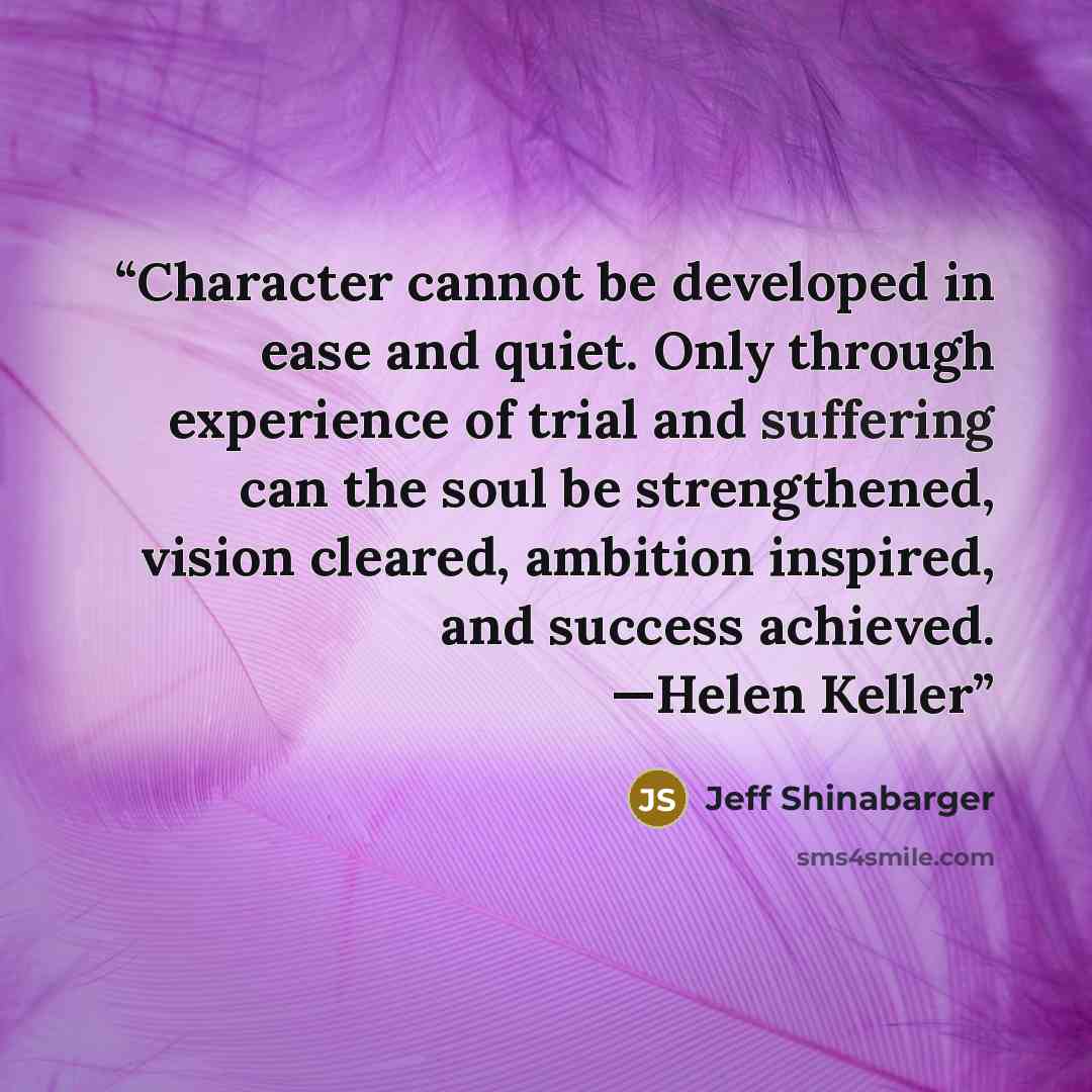 “Character cannot be developed in ease and quiet. Only through experience of trial and suffering can the soul be strengthened, vision cleared, ambition inspired, and success achieved. —Helen Keller” quote by Jeff Shinabarger