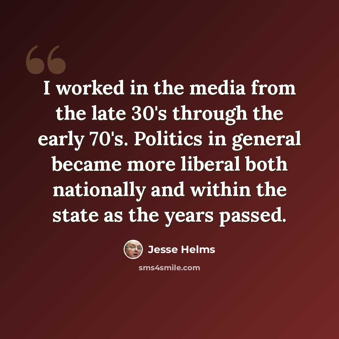 “I worked in the media from the late 30's through the early 70's. Politics in general became more liberal both nationally and within the state as the years passed.” quote by Jesse Helms