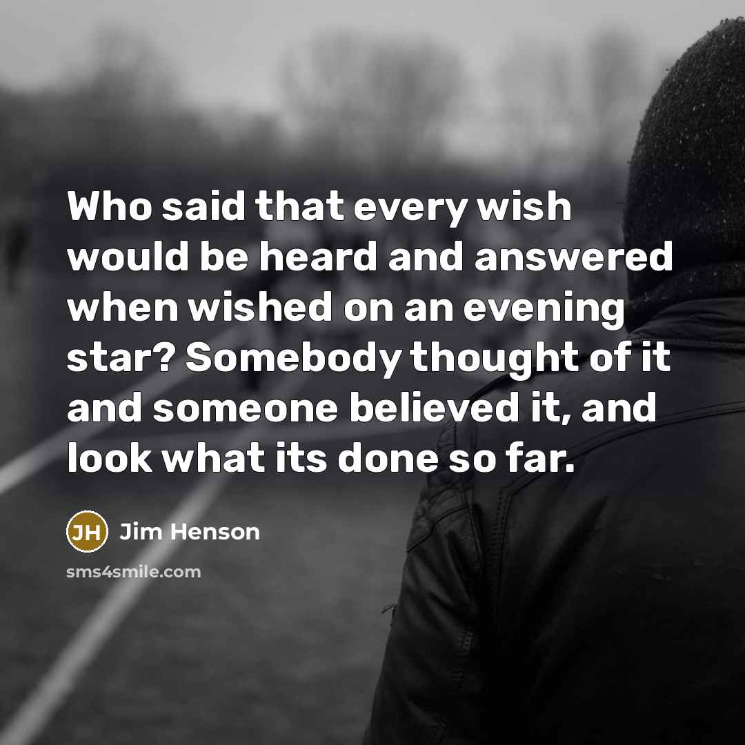 “Who said that every wish would be heard and answered when wished on an evening star? Somebody thought of it and someone believed it, and look what its done so far.” quote by Jim Henson
