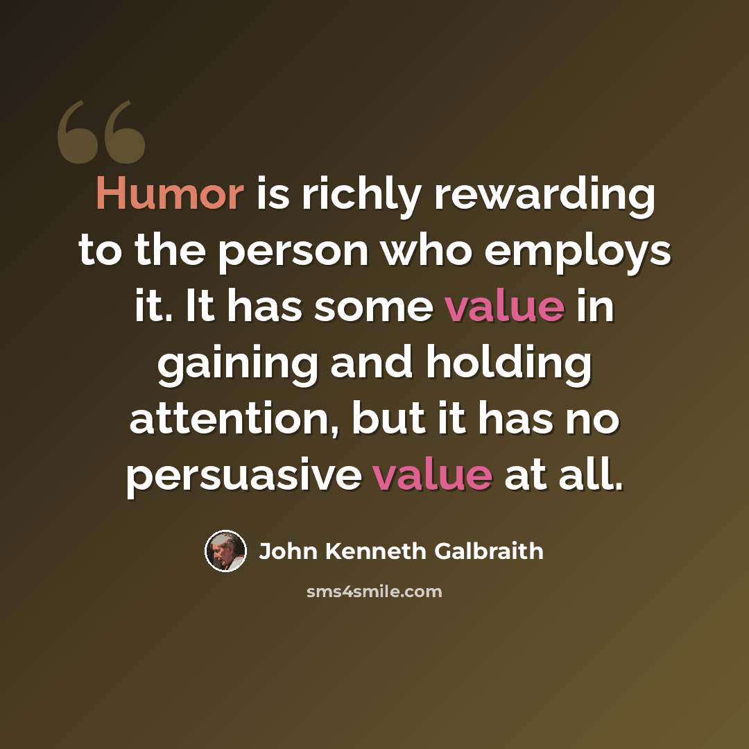 “Humor is richly rewarding to the person who employs it. It has some value in gaining and holding attention, but it has no persuasive value at all.” quote by John Kenneth Galbraith