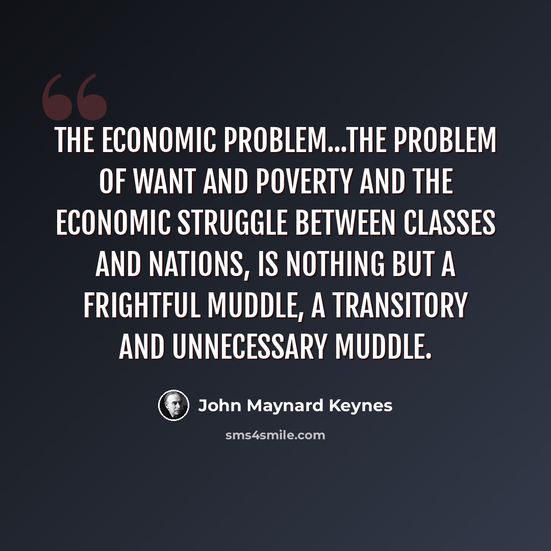 “The Economic Problem...the problem of want and poverty and the economic struggle between classes and nations, is nothing but a frightful muddle, a transitory and unnecessary muddle.” quote by John Maynard Keynes