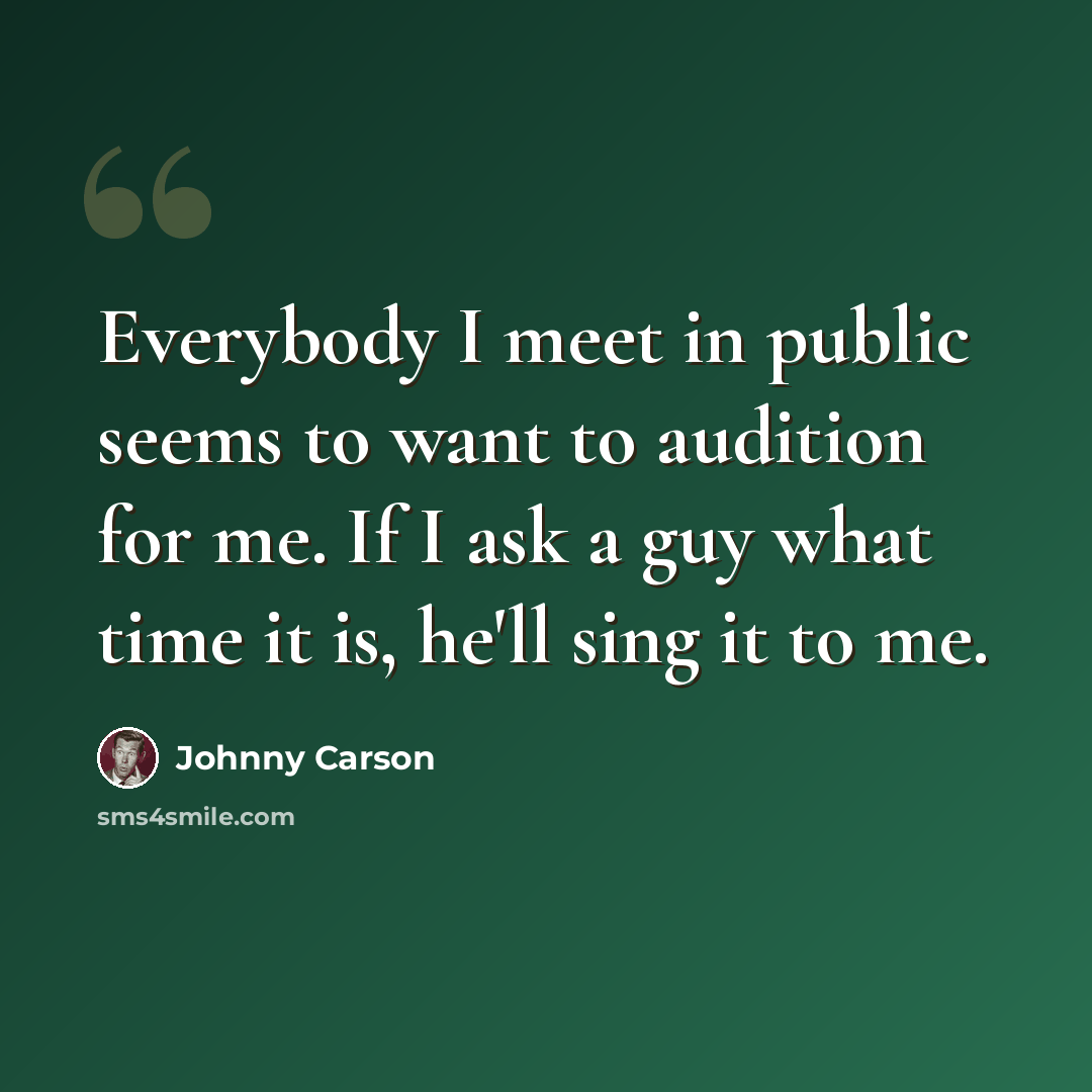 “Everybody I meet in public seems to want to audition for me. If I ask a guy what time it is, he'll sing it to me.” quote by Johnny Carson