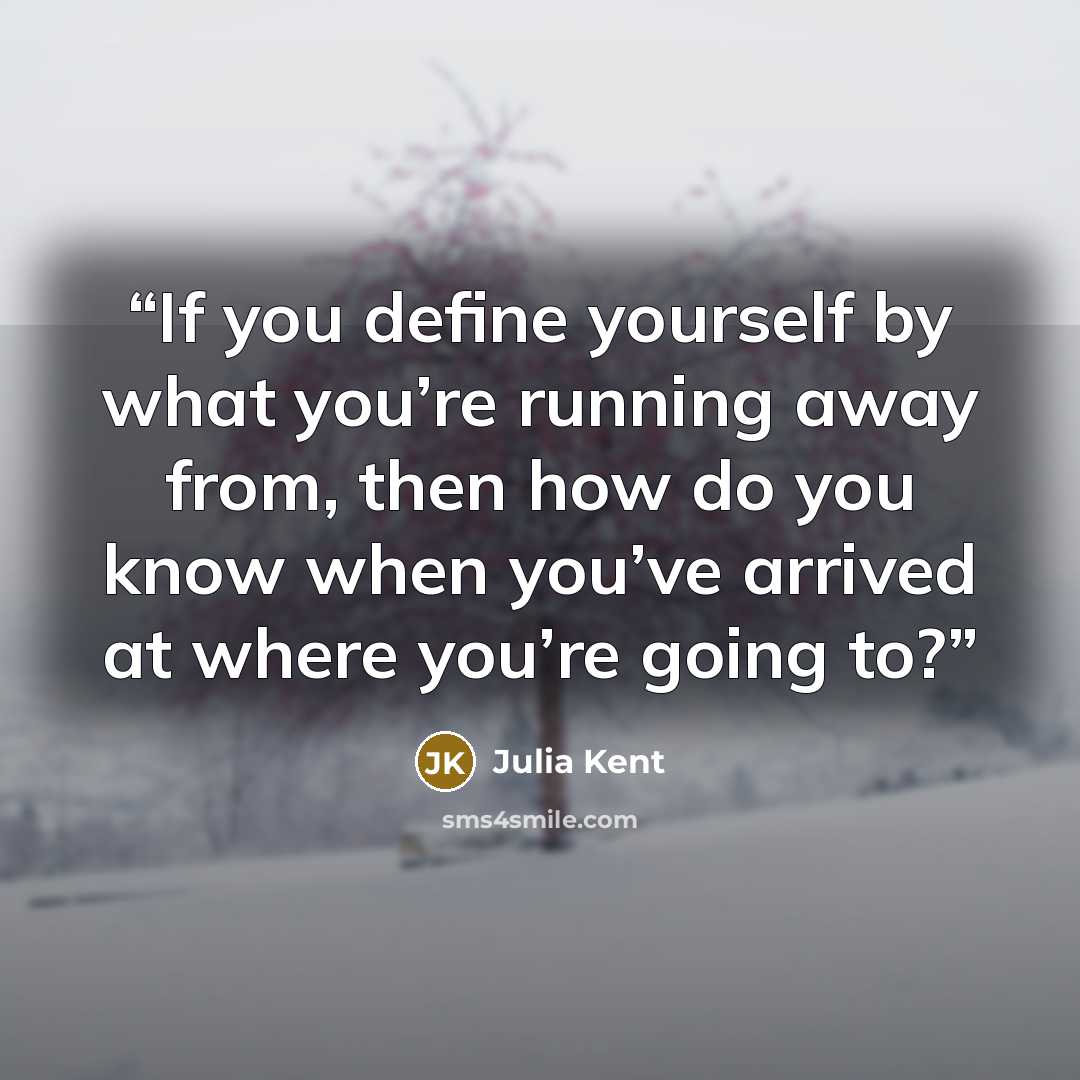 “If you define yourself by what you’re running away from, then how do you know when you’ve arrived at where you’re going to?” quote by Julia Kent