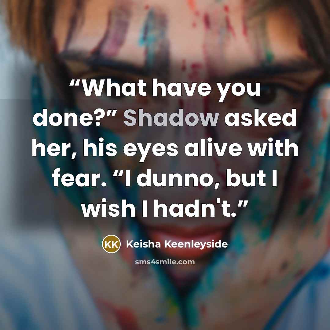 “What have you done?” Shadow asked her, his eyes alive with fear. “I dunno, but I wish I hadn't.” quote by Keisha Keenleyside