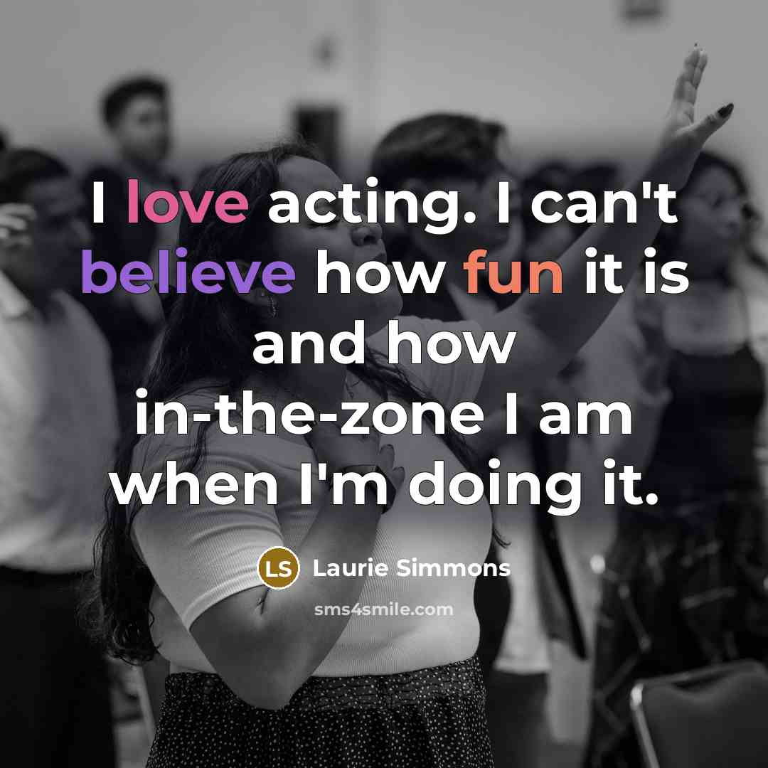 “I love acting. I can't believe how fun it is and how in-the-zone I am when I'm doing it.” quote by Laurie Simmons