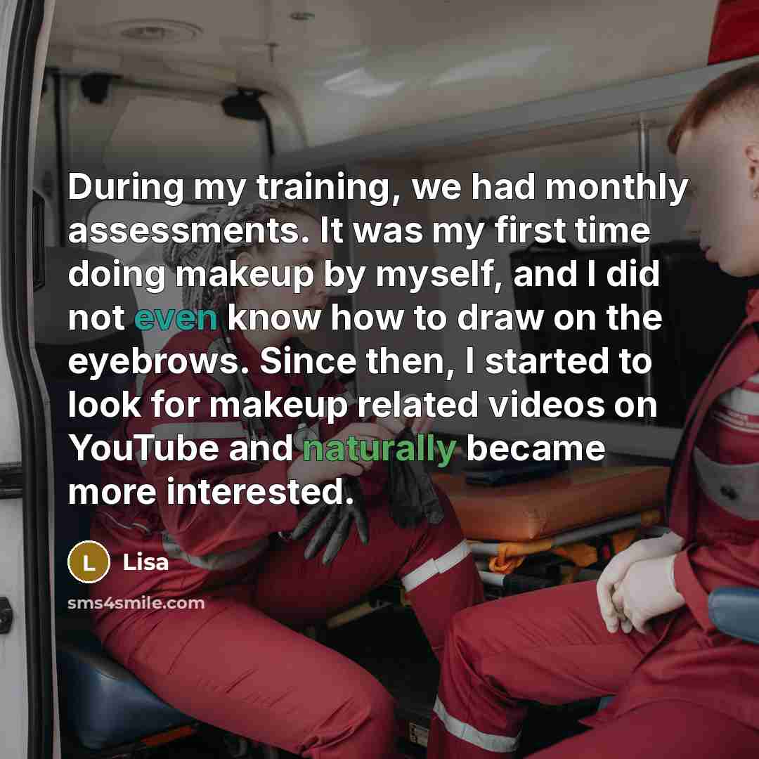 “During my training, we had monthly assessments. It was my first time doing makeup by myself, and I did not even know how to draw on the eyebrows. Since then, I started to look for makeup related videos on YouTube and naturally became more interested.” quote by Lisa