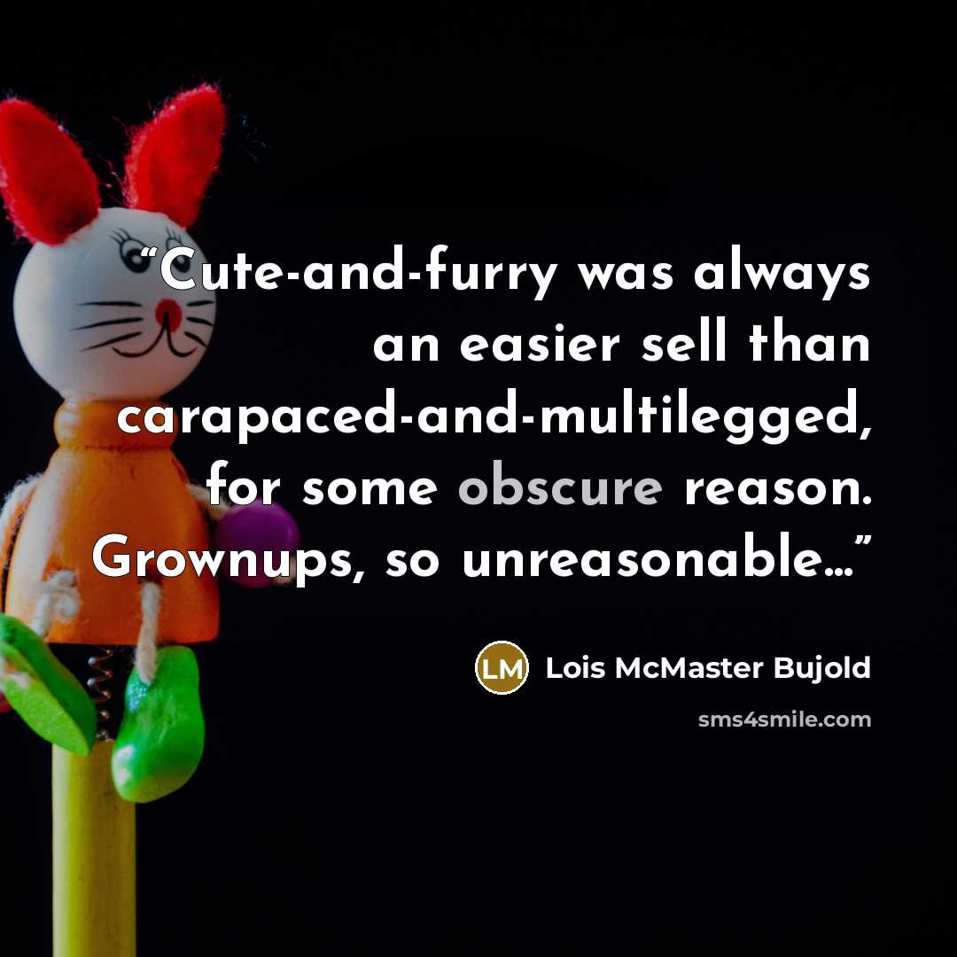 “Cute-and-furry was always an easier sell than carapaced-and-multilegged, for some obscure reason. Grownups, so unreasonable...” quote by Lois McMaster Bujold