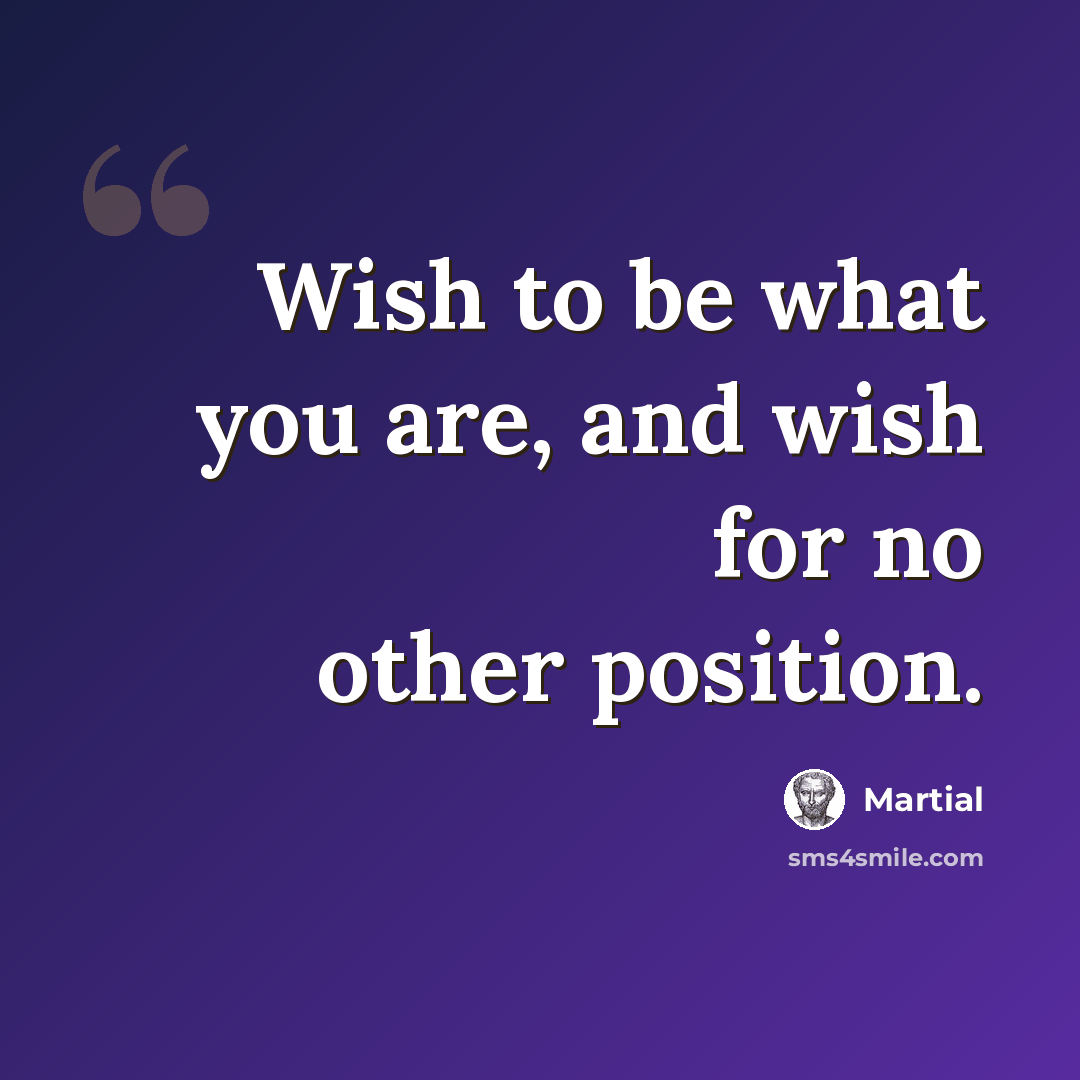 “Wish to be what you are, and wish for no other position.” quote by Martial