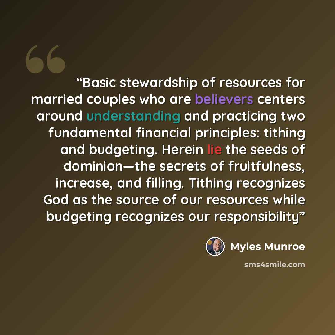 “Basic stewardship of resources for married couples who are believers centers around understanding and practicing two fundamental financial principles: tithing and budgeting. Herein lie the seeds of dominion—the secrets of fruitfulness, increase, and filling. Tithing recognizes God as the source of…” quote by Myles Munroe