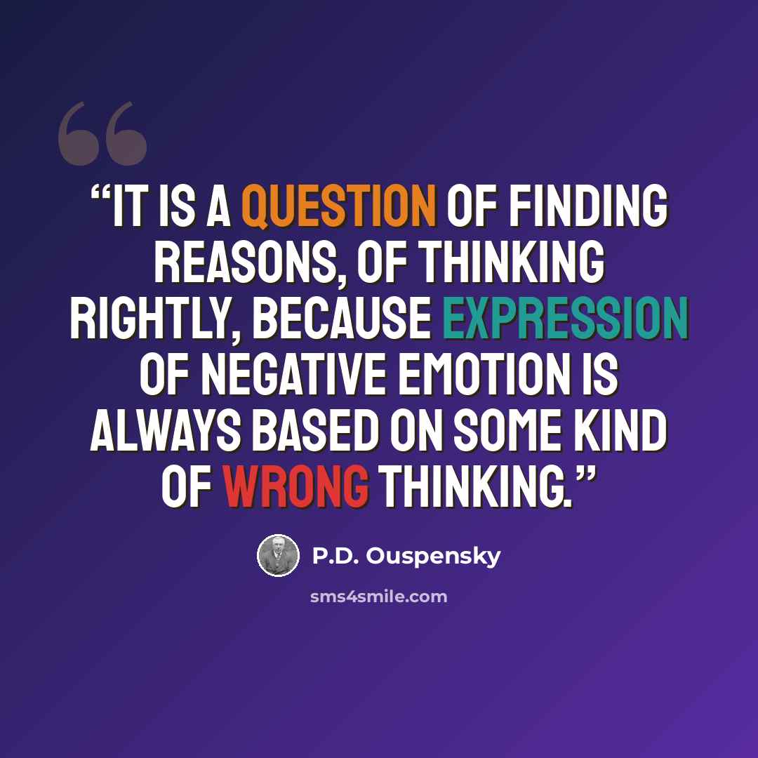 “It is a question of finding reasons, of thinking rightly, because expression of negative emotion is always based on some kind of wrong thinking.” quote by P.D. Ouspensky