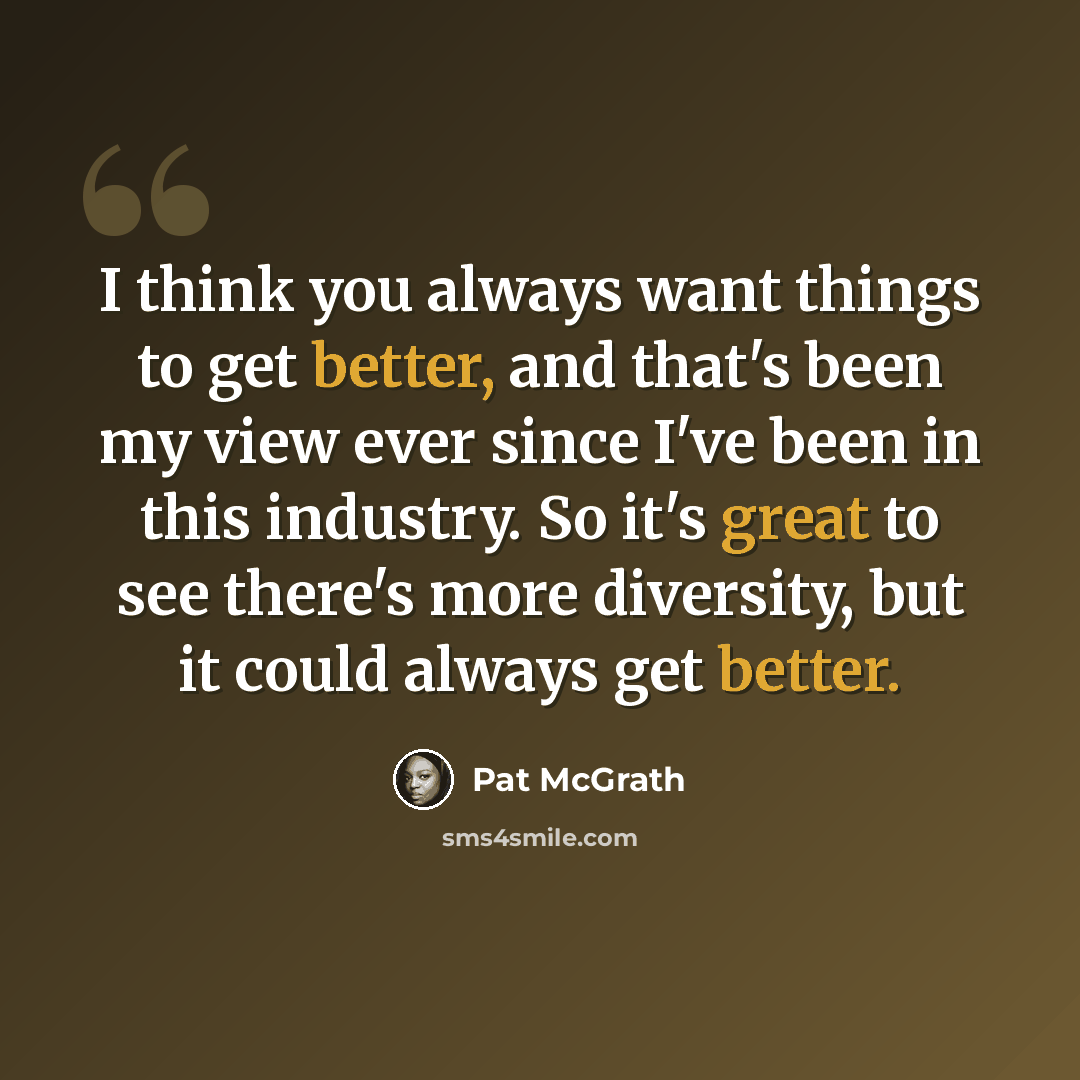 “I think you always want things to get better, and that's been my view ever since I've been in this industry. So it's great to see there's more diversity, but it could always get better.” quote by Pat McGrath