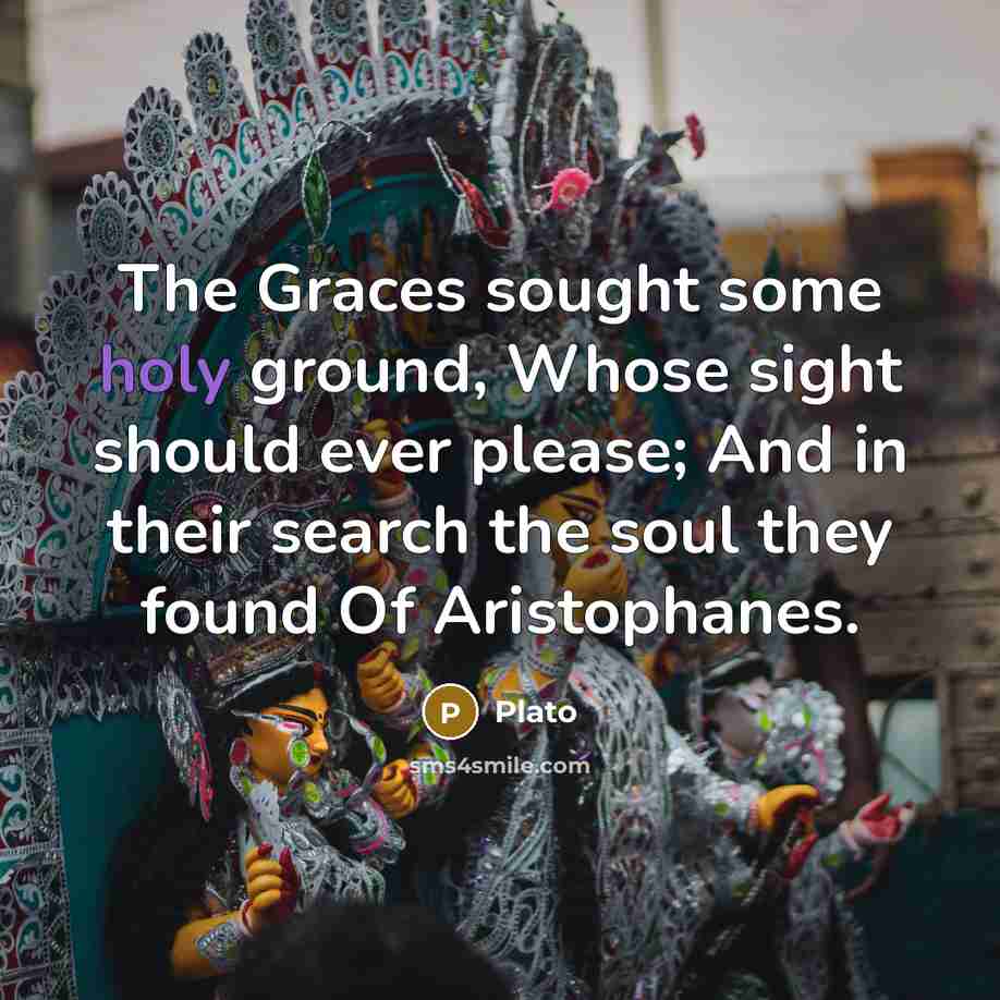 “The Graces sought some holy ground, Whose sight should ever please; And in their search the soul they found Of Aristophanes.” quote by Plato