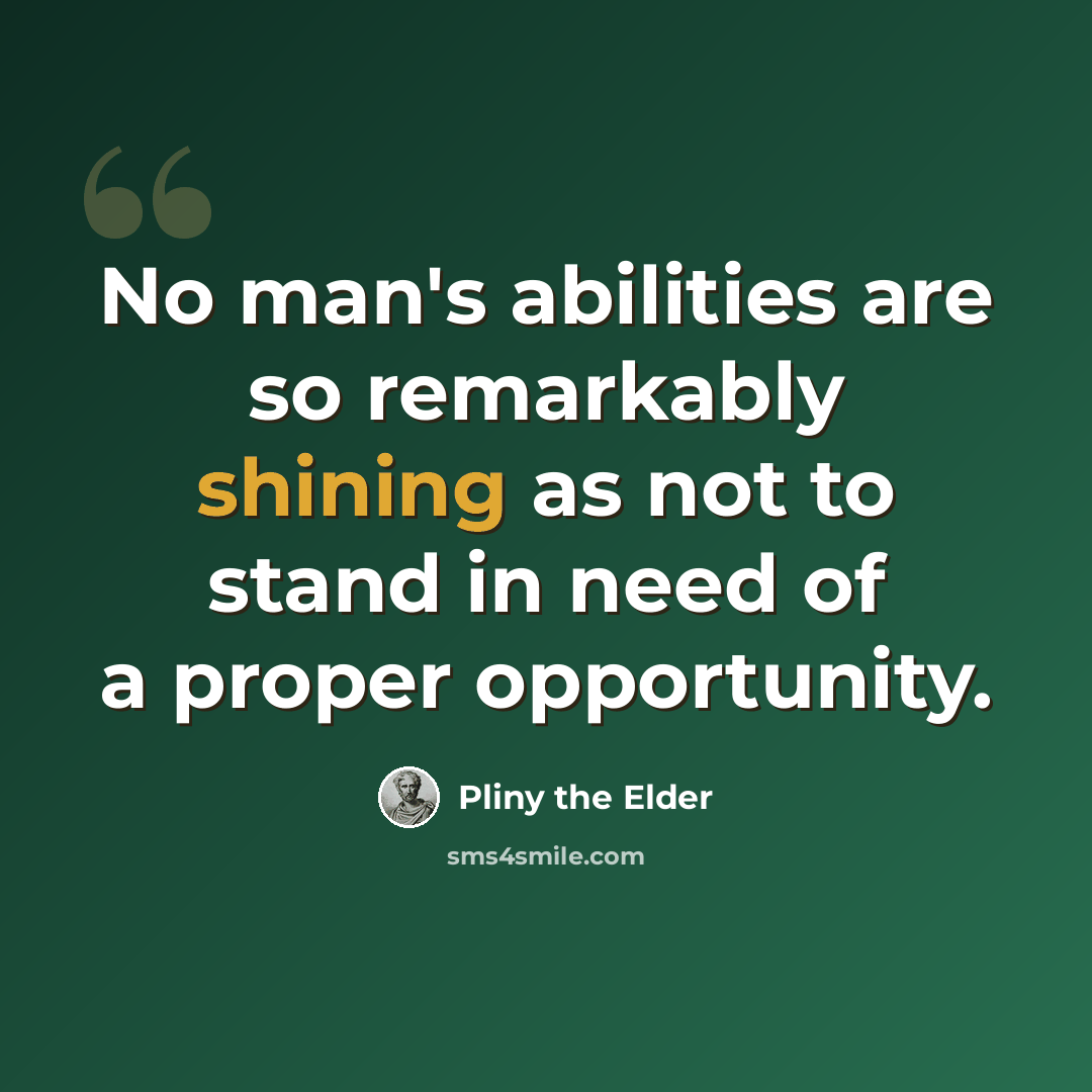 “No man's abilities are so remarkably shining as not to stand in need of a proper opportunity.” quote by Pliny the Elder