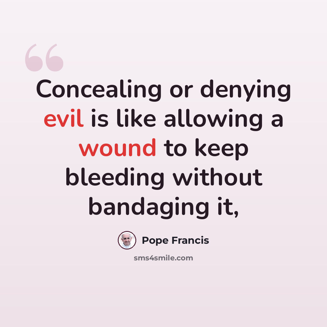 “Concealing or denying evil is like allowing a wound to keep bleeding without bandaging it,” quote by Pope Francis