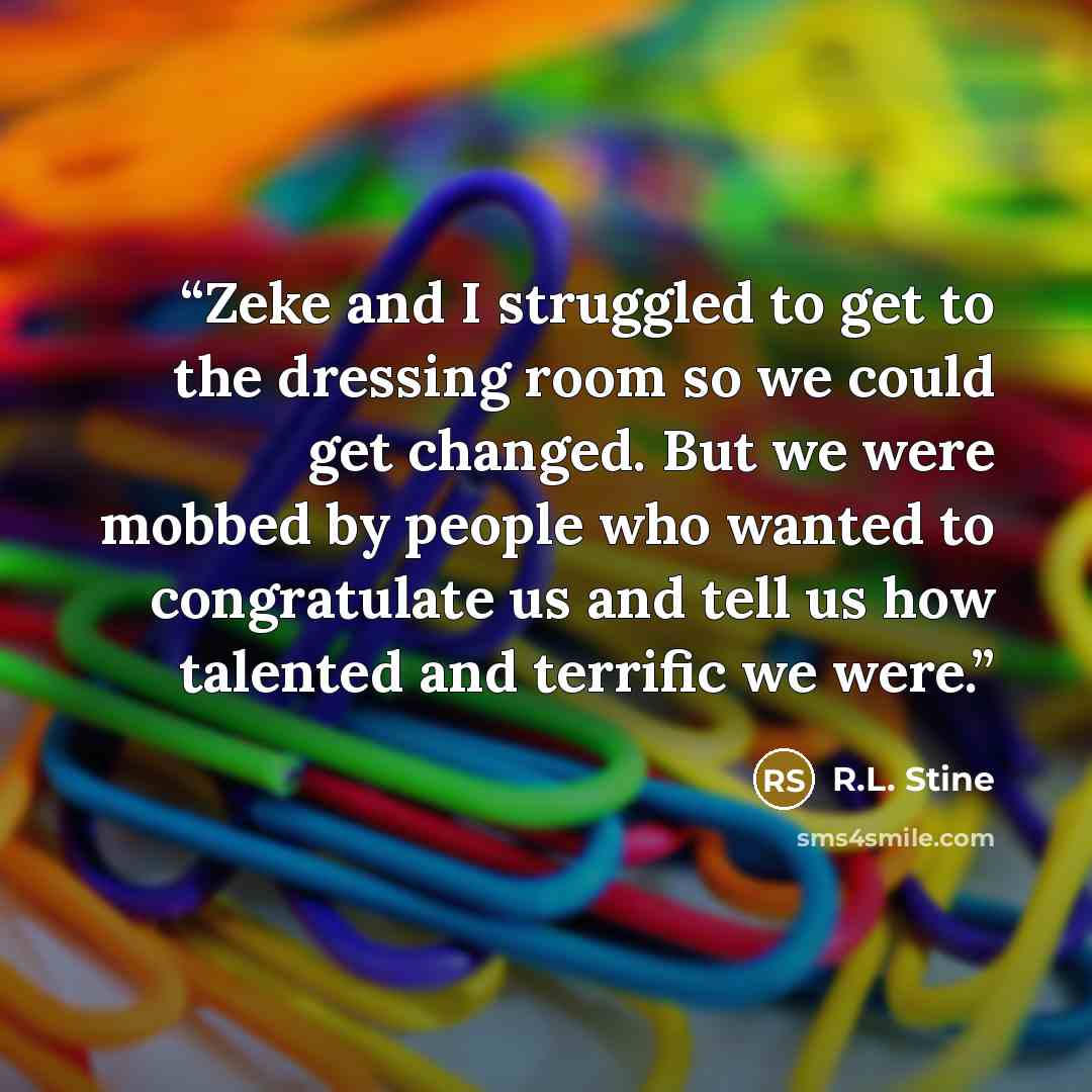 “Zeke and I struggled to get to the dressing room so we could get changed. But we were mobbed by people who wanted to congratulate us and tell us how talented and terrific we were.” quote by R.L. Stine