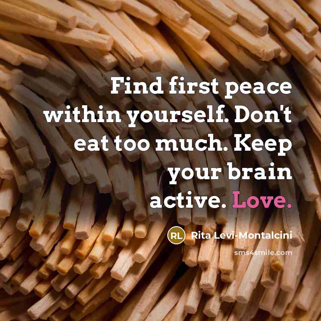 “Find first peace within yourself. Don't eat too much. Keep your brain active. Love.” quote by Rita Levi-Montalcini