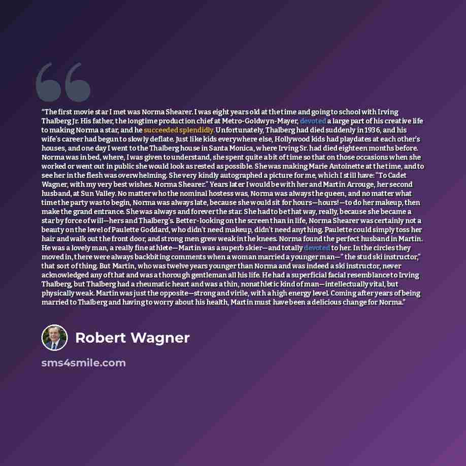 “The first movie star I met was Norma Shearer. I was eight years old at the time and going to school with Irving Thalberg Jr. His father, the longtime production chief at Metro-Goldwyn-Mayer, devoted a large part of his creative life to making Norma a star, and he succeeded splendidly…” quote by Robert Wagner