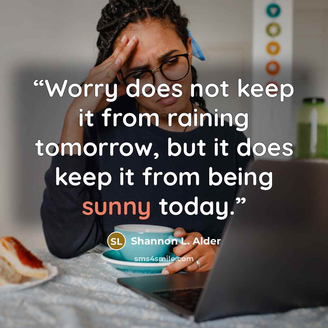 “Worry does not keep it from raining tomorrow, but it does keep it from being sunny today.” quote by Shannon L. Alder
