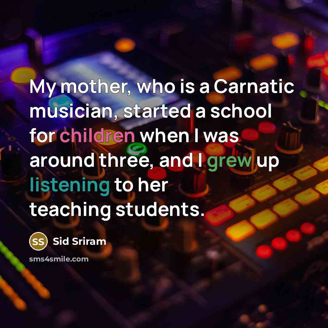 “My mother, who is a Carnatic musician, started a school for children when I was around three, and I grew up listening to her teaching students.” quote by Sid Sriram
