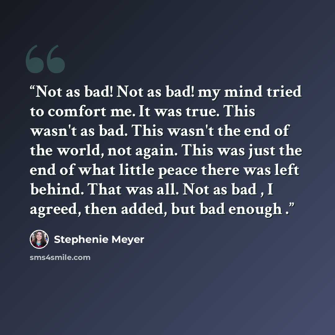 “Not as bad! Not as bad! my mind tried to comfort me. It was true. This wasn't as bad. This wasn't the end of the world, not again. This was just the end of what little peace there was left behind. That was all. Not as bad , I agreed, then added, but bad enough .” quote by Stephenie Meyer