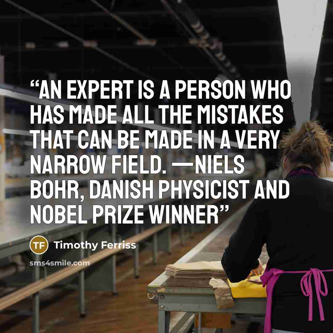 “An expert is a person who has made all the mistakes that can be made in a very narrow field. —NIELS BOHR, Danish physicist and Nobel Prize winner” quote by Timothy Ferriss