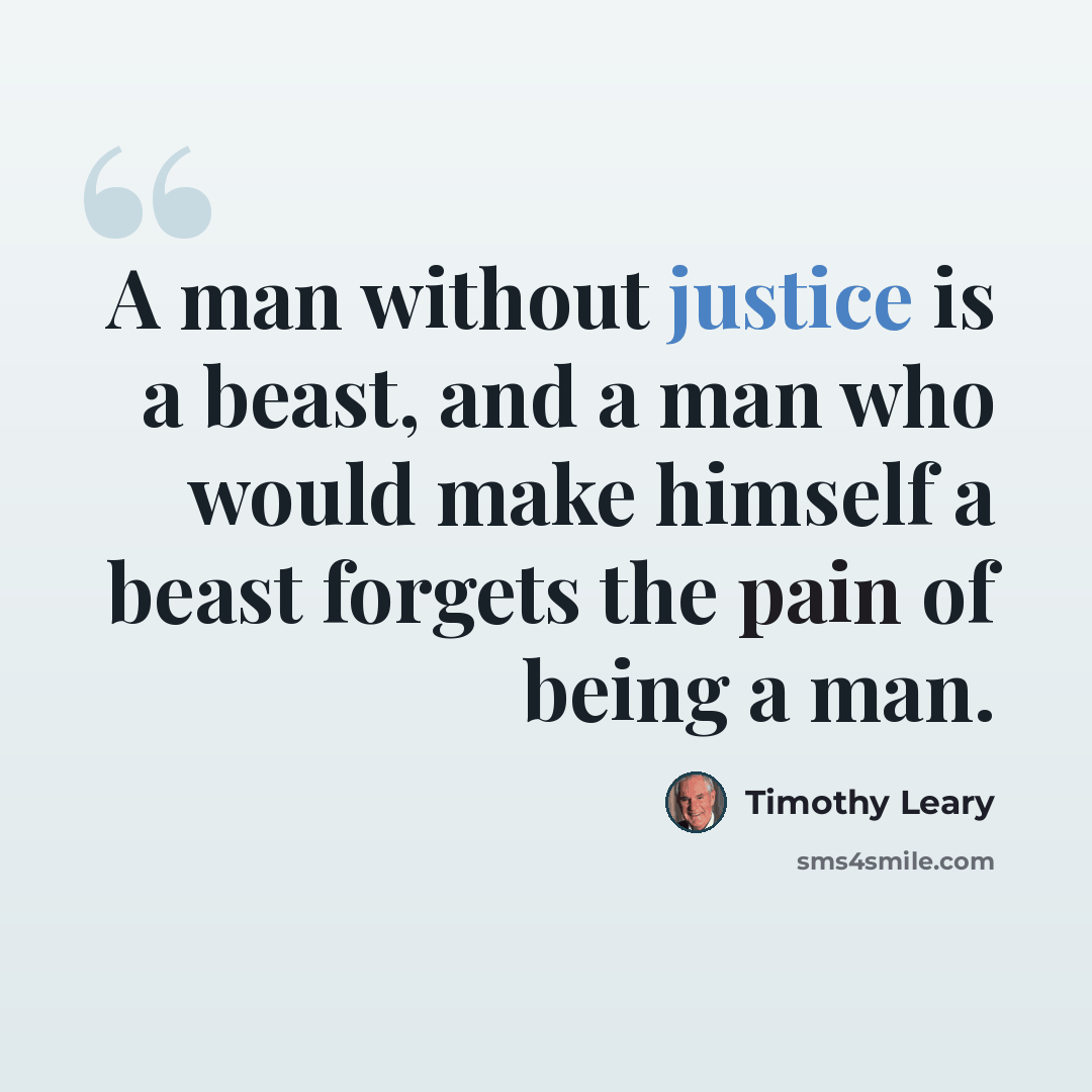 “A man without justice is a beast, and a man who would make himself a beast forgets the pain of being a man.” quote by Timothy Leary