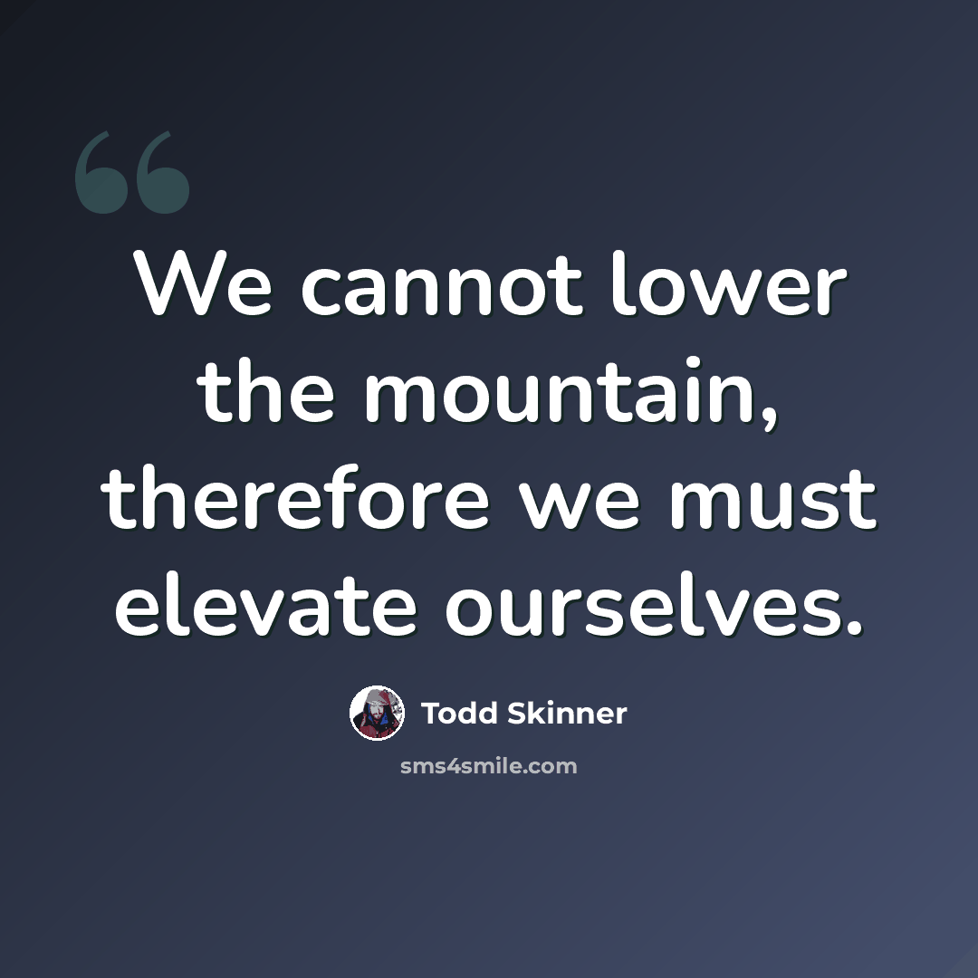“We cannot lower the mountain, therefore we must elevate ourselves.” quote by Todd Skinner
