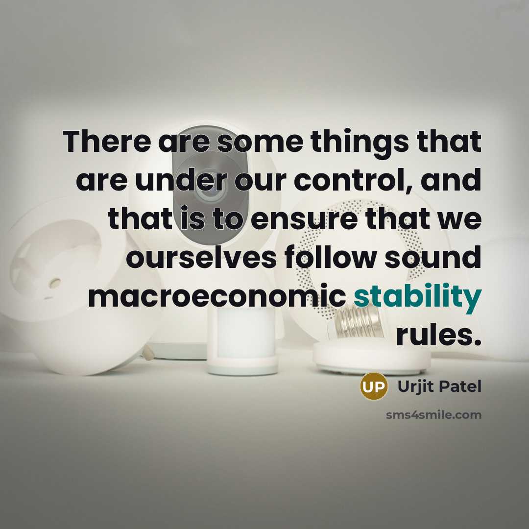 “There are some things that are under our control, and that is to ensure that we ourselves follow sound macroeconomic stability rules.” quote by Urjit Patel