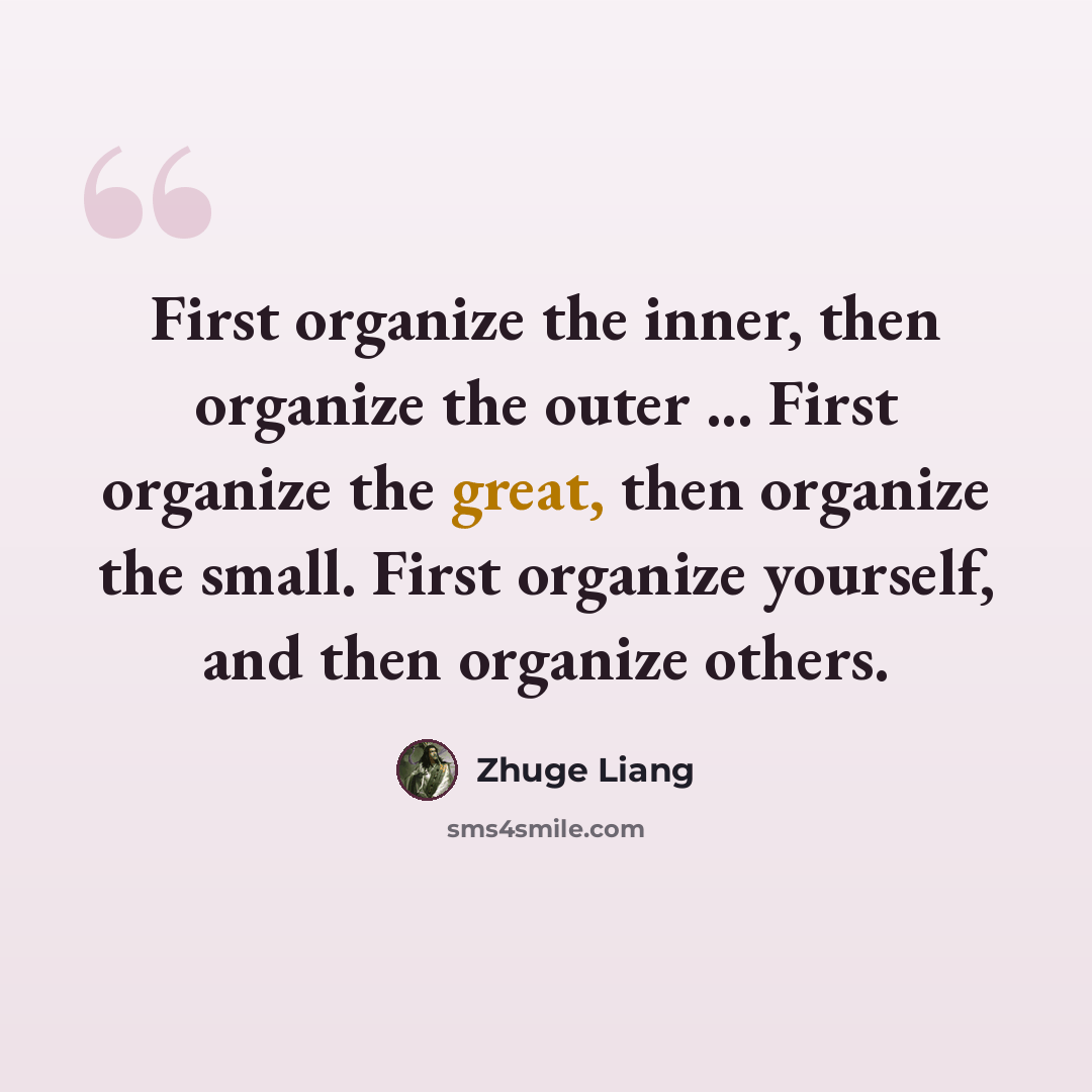 “First organize the inner, then organize the outer ... First organize the great, then organize the small. First organize yourself, and then organize others.” quote by Zhuge Liang