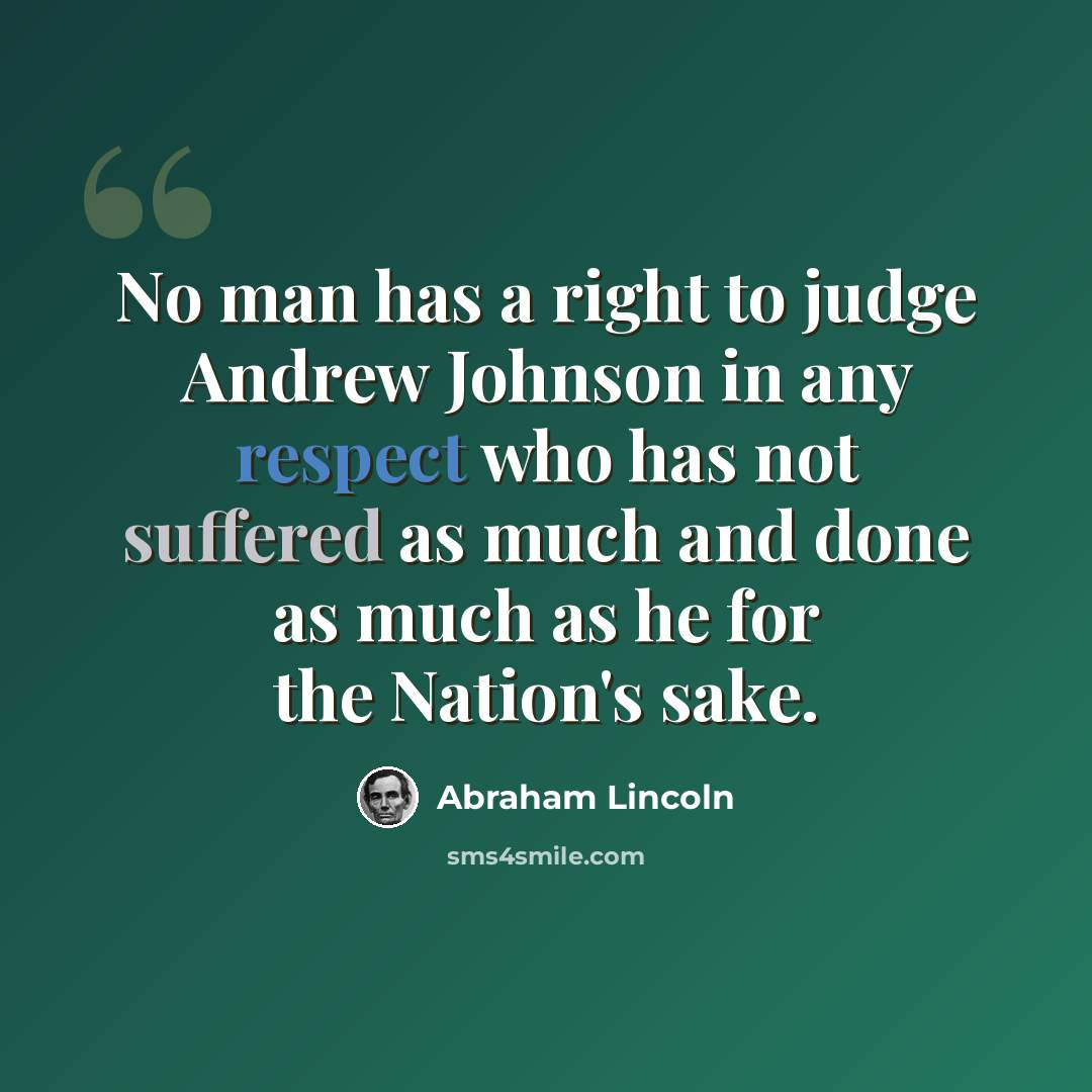 “No man has a right to judge Andrew Johnson in any respect who has not suffered as much and done as much as he for the Nation's sake.” quote by Abraham Lincoln