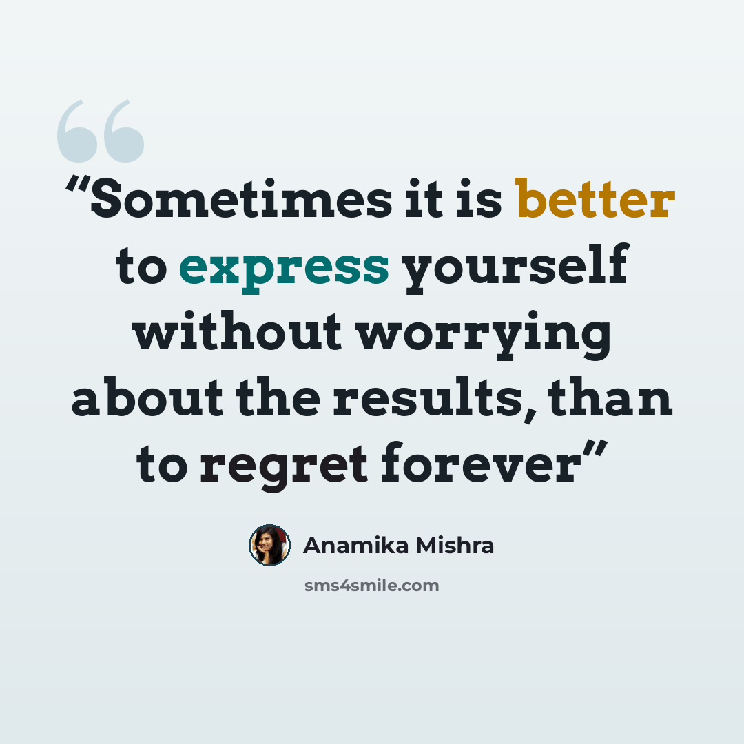 “Sometimes it is better to express yourself without worrying about the results, than to regret forever” quote by Anamika Mishra