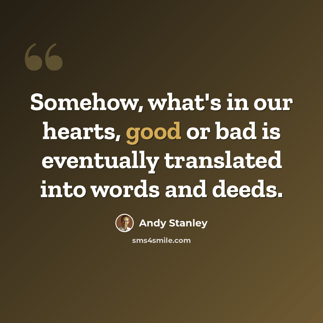 “Somehow, what's in our hearts, good or bad is eventually translated into words and deeds.” quote by Andy Stanley