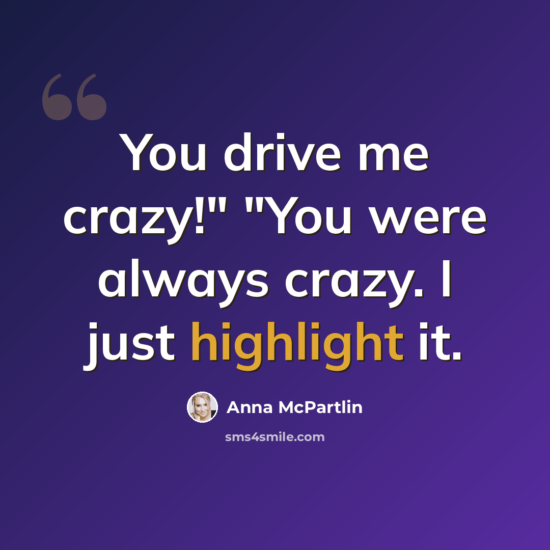 “You drive me crazy!" "You were always crazy. I just highlight it.” quote by Anna McPartlin