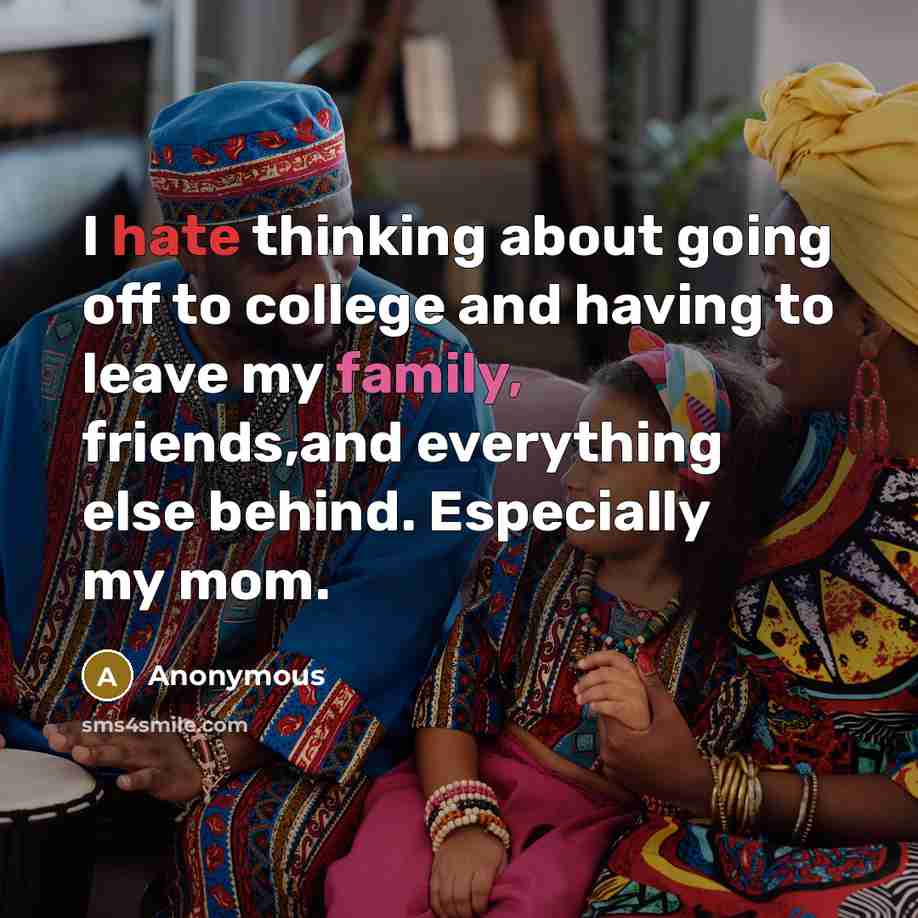 “I hate thinking about going off to college and having to leave my family, friends,and everything else behind. Especially my mom.” quote by Anonymous