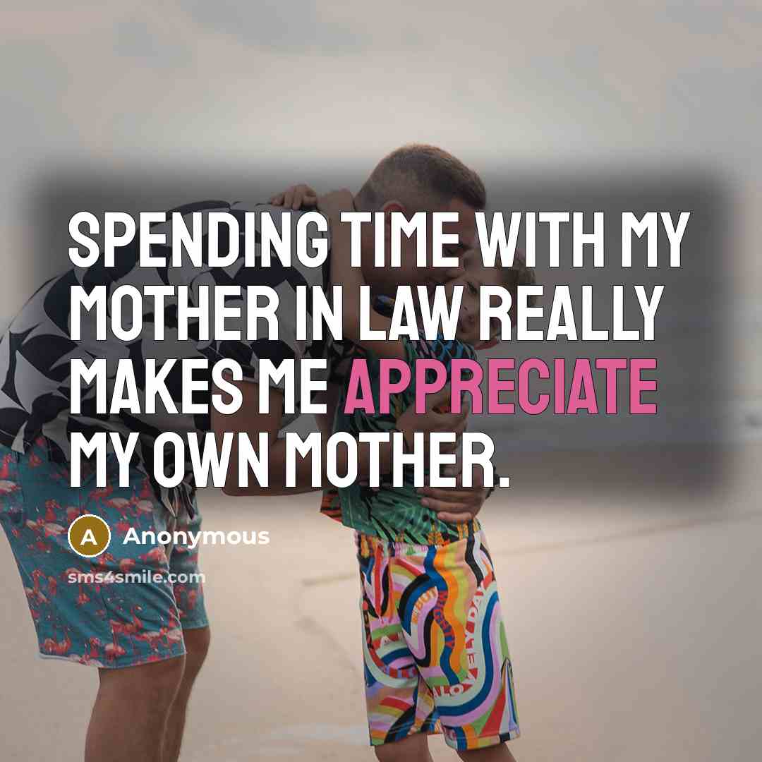 “Spending time with my mother in law really makes me appreciate my own mother.” quote by Anonymous